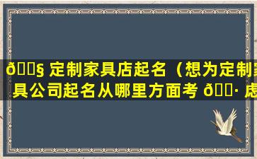 🐧 定制家具店起名（想为定制家具公司起名从哪里方面考 🕷 虑）